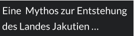 Eine  Mythos zur Entstehung des Landes Jakutien …